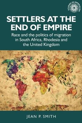 Settlers at the End of Empire: Race and the Politics of Migration in South Africa, Rhodesia and the United Kingdom - Jean Smith - cover