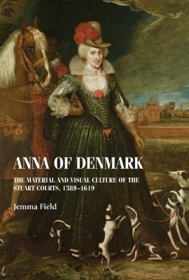 Anna of Denmark: The Material and Visual Culture of the Stuart Courts, 1589–1619 - Jemma Field - cover