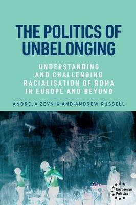The Politics of Unbelonging: Understanding and Challenging Racialisation of Roma in Europe and Beyond - Andreja Zevnik,Andrew Russell - cover