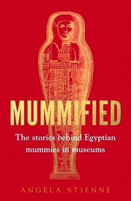 Mummified: The Stories Behind Egyptian Mummies in Museums - Angela Stienne - cover