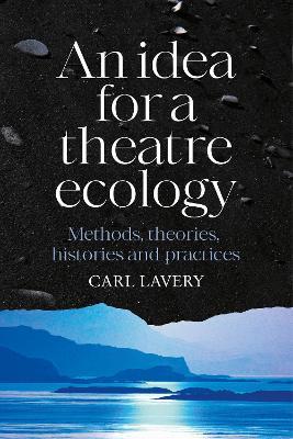 An Idea for a Theatre Ecology: Methods, Theories, Histories and Practices - Carl Lavery - cover