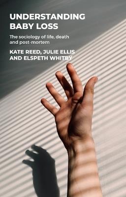 Understanding Baby Loss: The Sociology of Life, Death and Post-Mortem - Kate Reed,Julie Ellis,Elspeth Whitby - cover