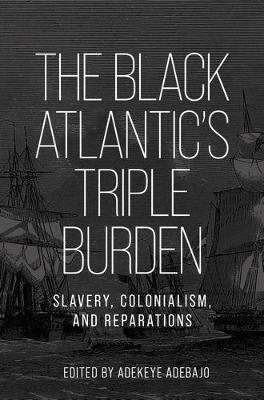 The Black Atlantic’s Triple Burden: Slavery, Colonialism, and Reparations - Adekeye Adebajo - cover