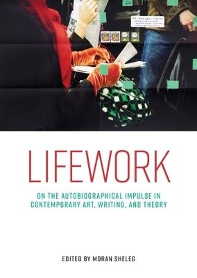 Lifework: On the Autobiographical Impulse in Contemporary Art, Writing, and Theory - cover