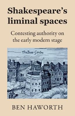 Shakespeare's Liminal Spaces: Contesting Authority on the Early Modern Stage - Ben Haworth - cover