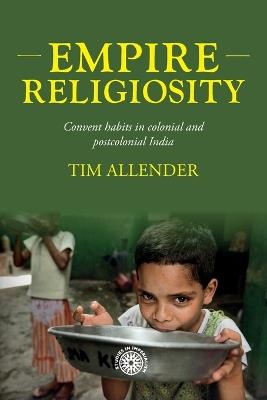 Empire religiosity: Convent habits in colonial and postcolonial India - Tim Allender - cover