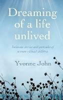 Dreaming Of the Life Unlived: Intimate Stories and Portraits of Women Without Children - Yvonne John - cover