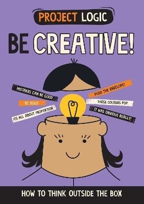 Project Logic: Be Creative!: How to Think Outside the Box - Izzi Howell - cover