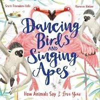 Dancing Birds and Singing Apes: How Animals Say I Love You - Smriti Prasadam-Halls - cover