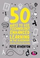 50 Ways to Use Technology Enhanced Learning in the Classroom: Practical strategies for teaching - Peter Atherton - cover