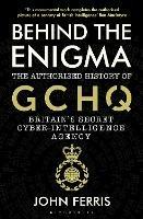 Behind the Enigma: The Authorised History of GCHQ, Britain's Secret Cyber-Intelligence Agency - John Ferris - cover