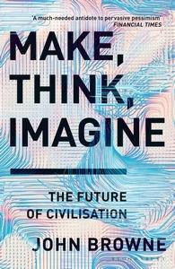 Make, Think, Imagine: The Future of Civilisation - John Browne - cover