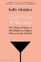 Quit Like a Woman: The Radical Choice to Not Drink in a Culture Obsessed with Alcohol - Holly Glenn Whitaker - cover