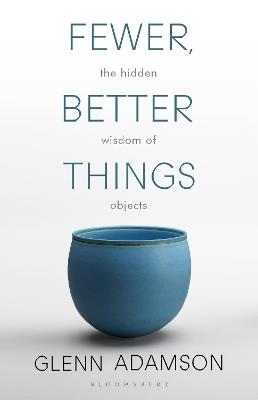 Fewer, Better Things: The Hidden Wisdom of Objects - Glenn Adamson - cover