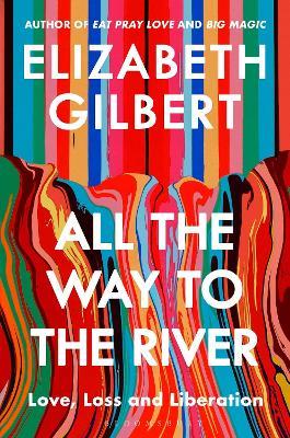 All the Way to the River: My Story of Love, Loss and Liberation - Elizabeth Gilbert - cover
