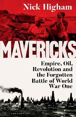 Mavericks: Empire, Oil, Revolution and the Forgotten Battle of World War One - Nick Higham - cover