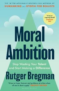 Moral Ambition: Stop Wasting Your Talent and Start Making a Difference