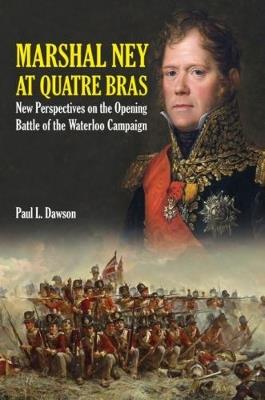 Marshal Ney at Quatre Bras: New Perspectives on the Opening Battle of the Waterloo Campaign - Paul L. Dawson - cover