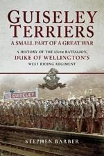 Guiseley Terriers: A Small Part of a Great War: A History of the 1/6th Battalion, Duke of Wellington's West Riding Regiment