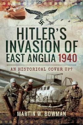 Hitler's Invasion of East Anglia, 1940: An Historical Cover Up? - Martin W. Bowman - cover