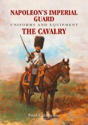 Napoleon's Imperial Guard Uniforms and Equipment: The Cavalry - Paul L. Dawson - cover