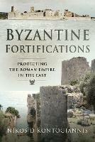 Byzantine Fortifications: Protecting the Roman Empire in the East - Nikos D Kontogiannis - cover