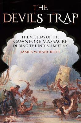 The Devil's Trap: The People of the Cawnpore Massacre During the Indian Mutiny - Bancroft, James W - cover