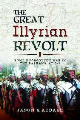 The Great Illyrian Revolt: Rome's Forgotten War in the Balkans, AD 6 -9 - Jason R. Abdale - cover
