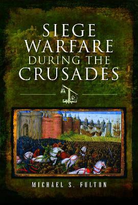 Siege Warfare during the Crusades - Michael S Fulton - cover
