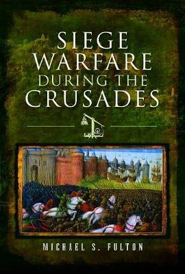 Siege Warfare during the Crusades - Michael S Fulton - cover