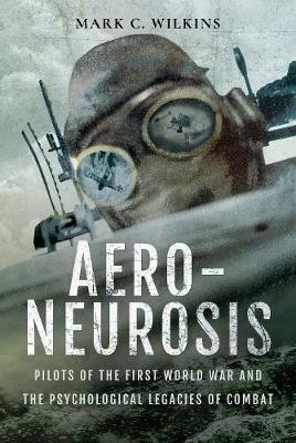 Aero-Neurosis: Pilots of the First World War and the Psychological Legacies of Combat - Mark Wilkins - cover