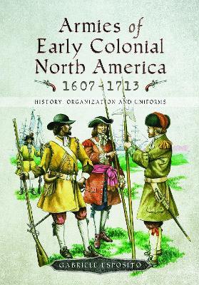 Armies of Early Colonial North America 1607 - 1713: History, Organization and Uniforms - Gabriele Esposito - cover