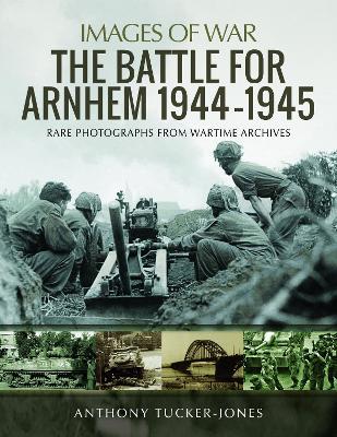 The Battle for Arnhem 1944-1945: Rare Photographs from Wartime Archives - Anthony Tucker-Jones - cover