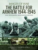 The Battle for Arnhem 1944-1945: Rare Photographs from Wartime Archives