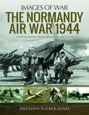 The Normandy Air War 1944: Rare Photographs from Wartime Archives - Anthony Tucker-Jones - cover