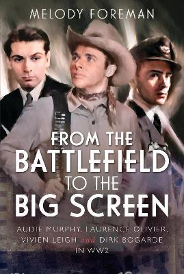 From the Battlefield to the Big Screen: Audie Murphy, Laurence Olivier, Vivien Leigh and Dirk Bogarde in WW2 - Melody Foreman - cover