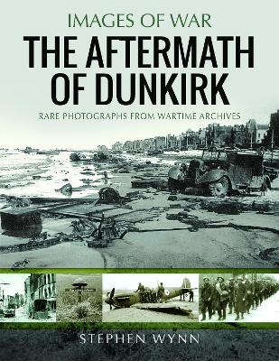 The Aftermath of Dunkirk: Rare Photographs from Wartime Archives - Stephen Wynn - cover