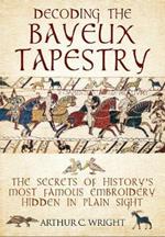 Decoding the Bayeux Tapestry: The Secrets of History's Most Famous Embriodery Hiden in Plain Sight