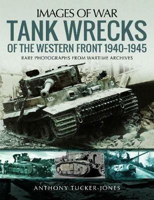 Tank Wrecks of the Western Front 1940-1945: Rare Photographs for Wartime Archives - Anthony Tucker-Jones - cover