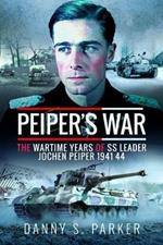Peiper's War: The Wartime Years of SS Leader Jochen Peiper, 1941-44