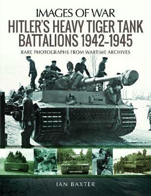 Hitler's Heavy Tiger Tank Battalions 1942-1945: Rare Photographs from Wartime Archives - Ian Baxter - cover