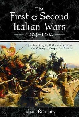 The First and Second Italian Wars 1494-1504: Fearless Knights, Ruthless Princes and the Coming of Gunpowder Armies - Julian Romane - cover