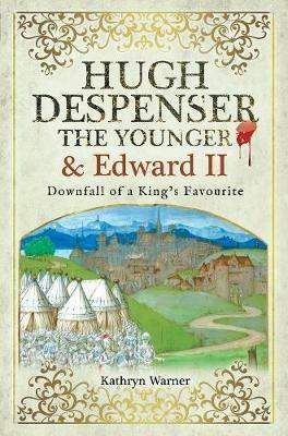 Hugh Despenser the Younger and Edward II: Downfall of a King's Favourite - Kathryn Warner - cover