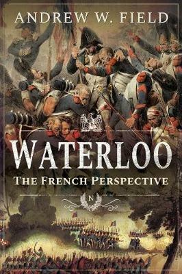 Waterloo: The French Perspective - Andrew W Field - cover