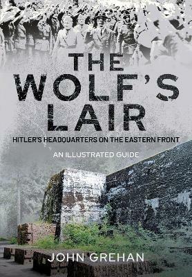 Hitler's Wolfsschanze: The Wolf's Lair Headquarters on the Eastern Front - An Illustrated Guide - John Grehan - cover