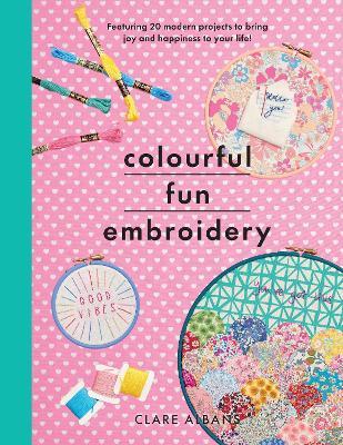Colourful Fun Embroidery: Featuring 24 modern projects to bring joy and happiness to your life! - Clare Albans - cover