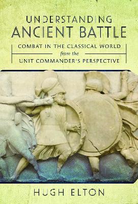 Understanding Ancient Battle: Combat in the Classical World from the Unit Commander’s Perspective - Hugh Elton - cover