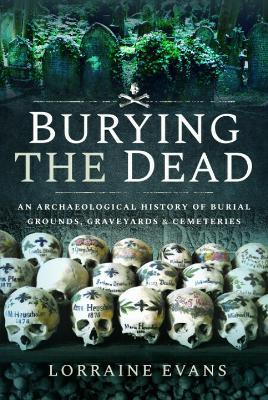 Burying the Dead: An Archaeological History of Burial Grounds, Graveyards and Cemeteries - Lorraine Evans - cover