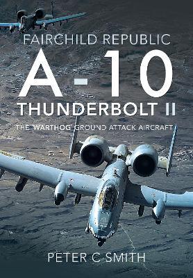 Fairchild Republic A-10 Thunderbolt II: The 'Warthog' Ground Attack Aircraft - Peter C Smith - cover