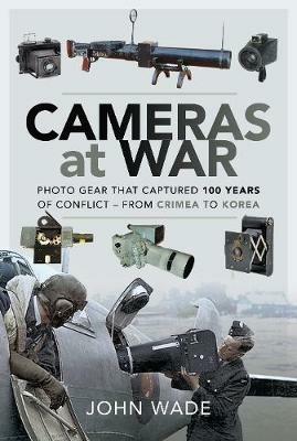 Cameras at War: Photo Gear that Captured 100 Years of Conflict - From Crimea to Korea - John Wade - cover